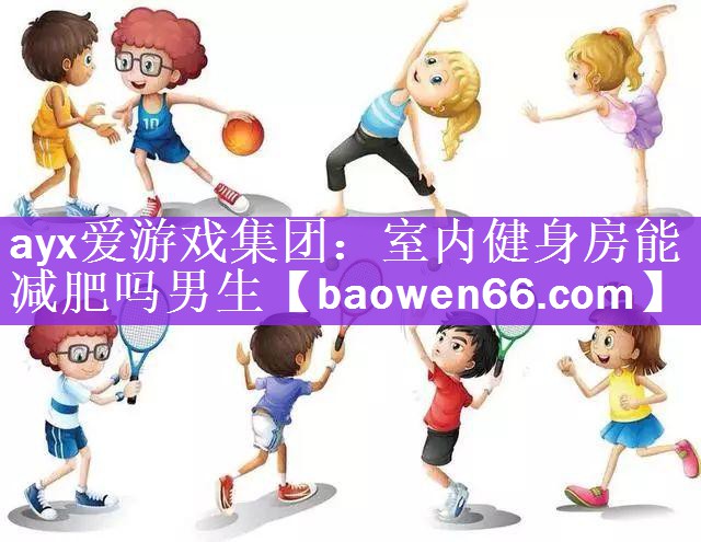 ayx爱游戏集团：室内健身房能减肥吗男生