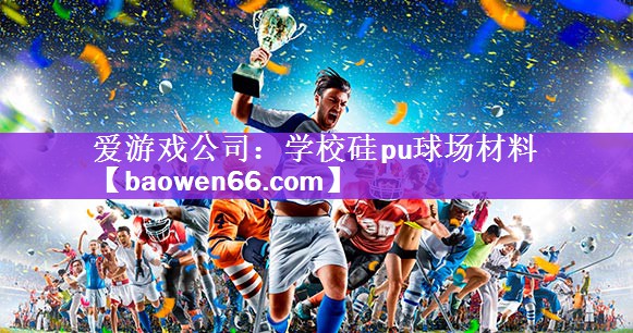 爱游戏公司：学校硅pu球场材料
