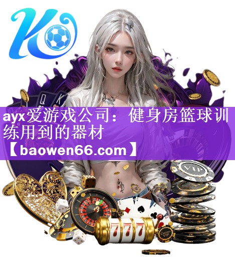 ayx爱游戏公司：健身房篮球训练用到的器材