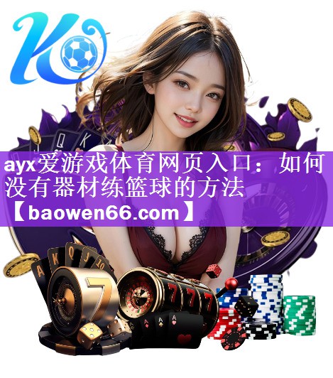 ayx爱游戏体育网页入口：如何没有器材练篮球的方法