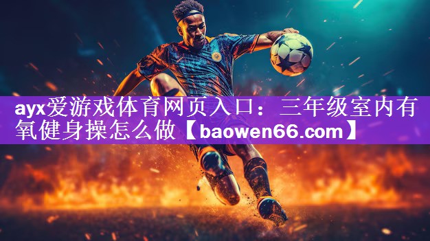 ayx爱游戏体育网页入口：三年级室内有氧健身操怎么做