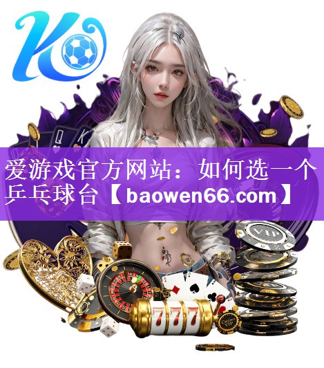 爱游戏官方网站：如何选一个乒乓球台