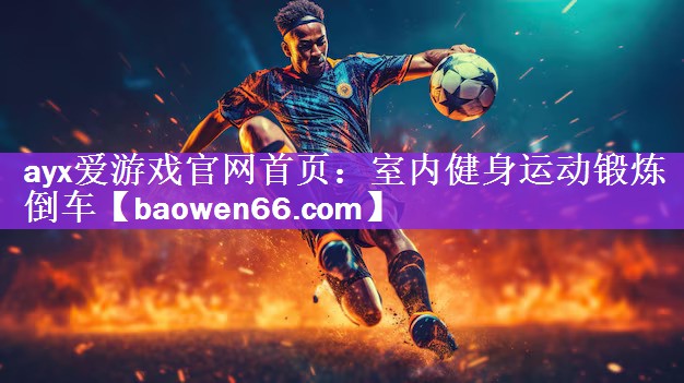 <strong>ayx爱游戏官网首页：室内健身运动锻炼倒车</strong>