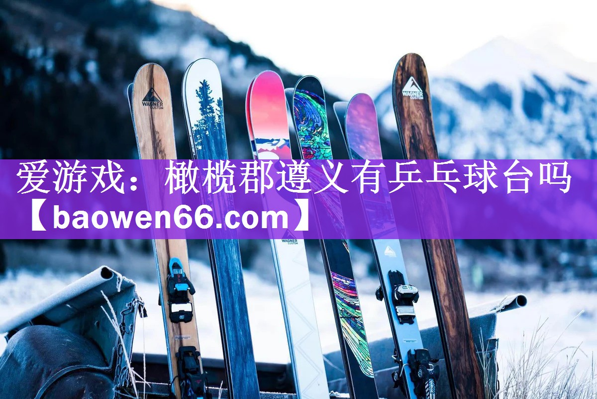爱游戏：橄榄郡遵义有乒乓球台吗