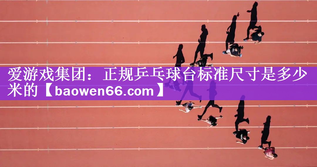 爱游戏集团：正规乒乓球台标准尺寸是多少米的