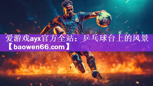 <strong>爱游戏ayx官方全站：乒乓球台上的风景</strong>