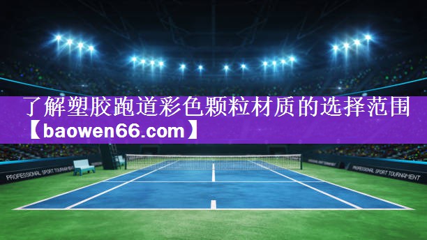 了解塑胶跑道彩色颗粒材质的选择范围