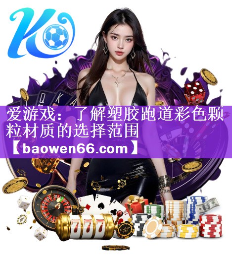 爱游戏：了解塑胶跑道彩色颗粒材质的选择范围