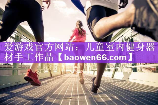 <strong>爱游戏官方网站：儿童室内健身器材手工作品</strong>