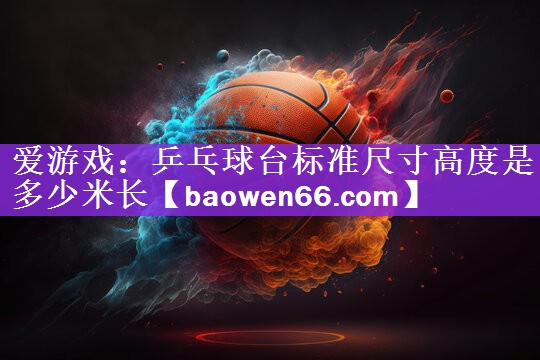 爱游戏：乒乓球台标准尺寸高度是多少米长