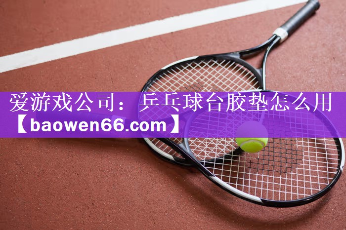 爱游戏公司：乒乓球台胶垫怎么用