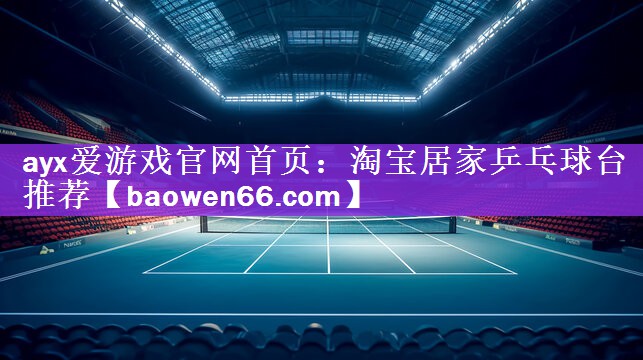 <strong>ayx爱游戏官网首页：淘宝居家乒乓球台推荐</strong>