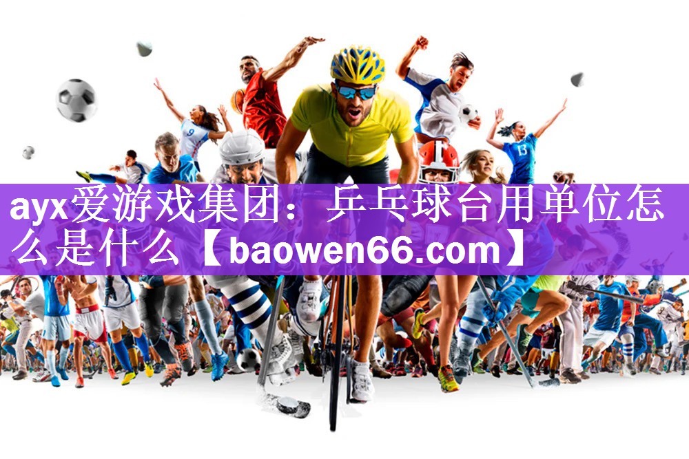 <strong>ayx爱游戏集团：乒乓球台用单位怎么是什么</strong>