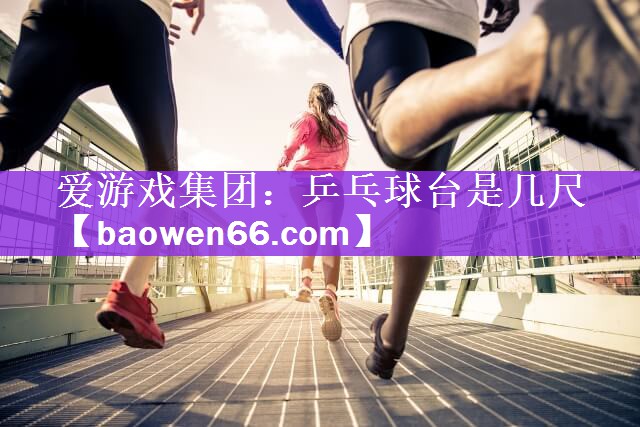 <strong>爱游戏集团：乒乓球台是几尺</strong>