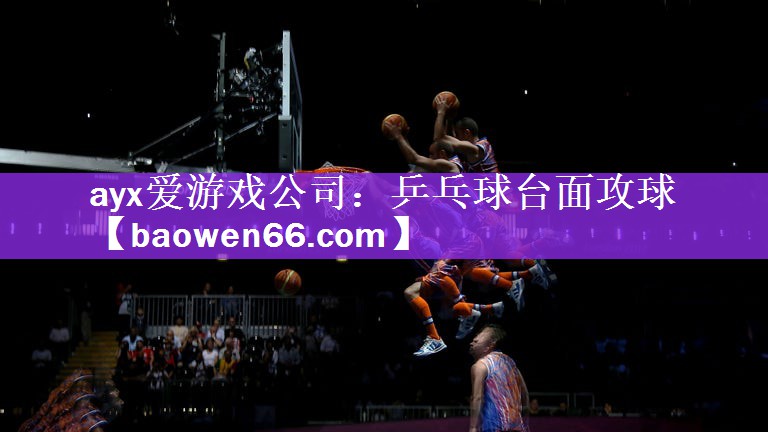 ayx爱游戏公司：乒乓球台面攻球