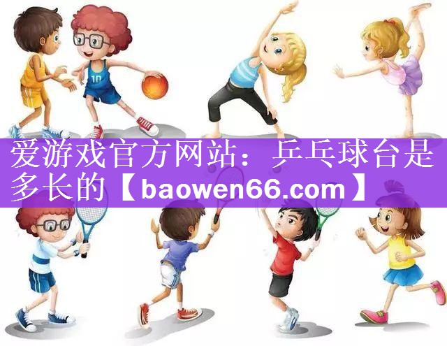 爱游戏官方网站：乒乓球台是多长的