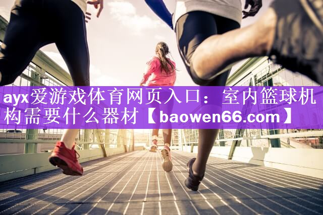 ayx爱游戏体育网页入口：室内篮球机构需要什么器材