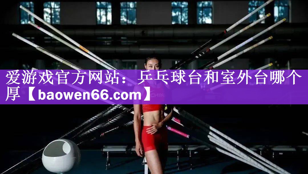爱游戏官方网站：乒乓球台和室外台哪个厚