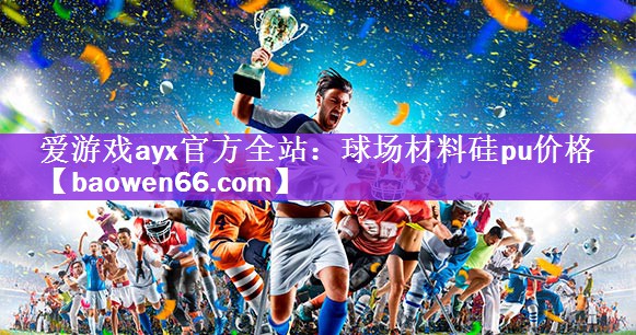 爱游戏ayx官方全站：球场材料硅pu价格