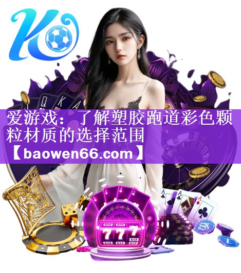 <strong>爱游戏：了解塑胶跑道彩色颗粒材质的选择范围</strong>
