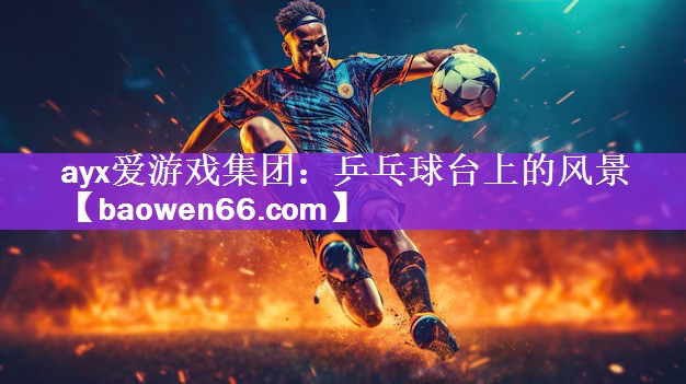ayx爱游戏集团：乒乓球台上的风景