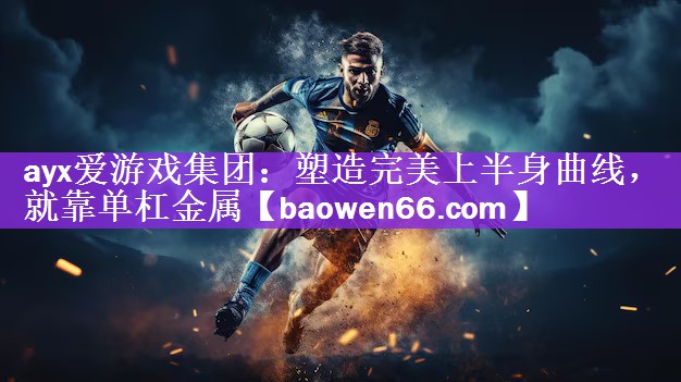 ayx爱游戏集团：塑造完美上半身曲线，就靠单杠金属