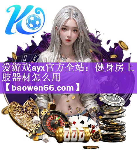 爱游戏ayx官方全站：健身房上肢器材怎么用