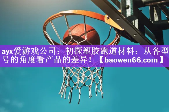 <strong>ayx爱游戏公司：初探塑胶跑道材料：从各型号的角度看产品的差异！</strong>