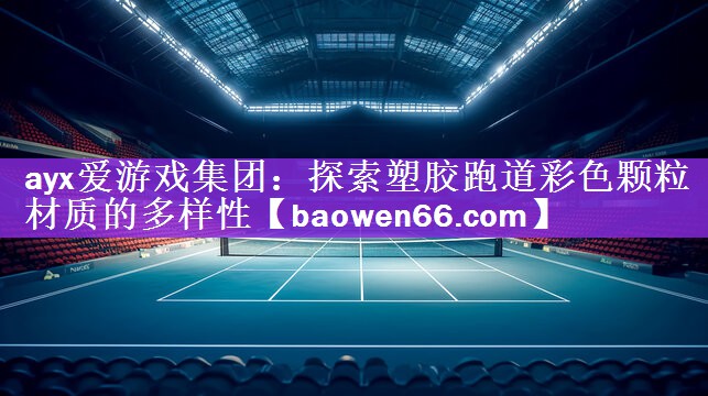 <strong>ayx爱游戏集团：探索塑胶跑道彩色颗粒材质的多样性</strong>