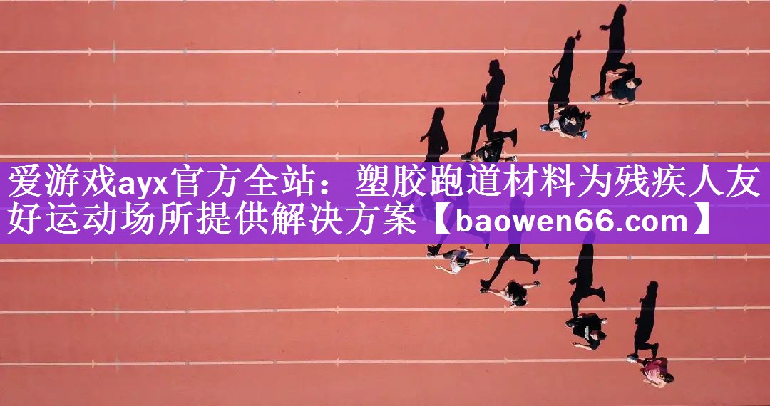 爱游戏ayx官方全站：塑胶跑道材料为残疾人友好运动场所提供解决方案