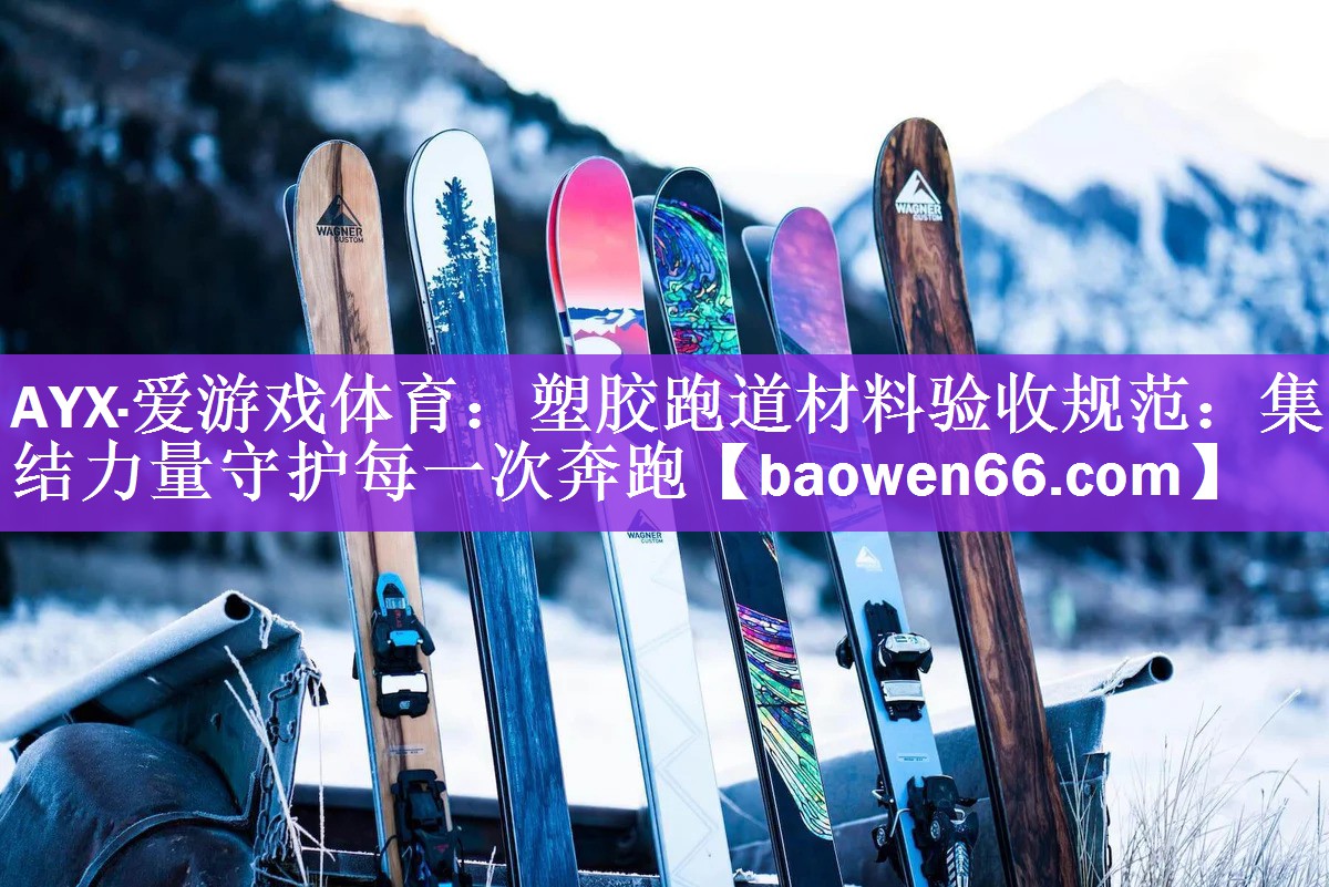 <strong>AYX·爱游戏体育：塑胶跑道材料验收规范：集结力量守护每一次奔跑</strong>