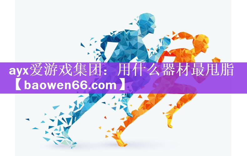 ayx爱游戏集团：用什么器材最甩脂