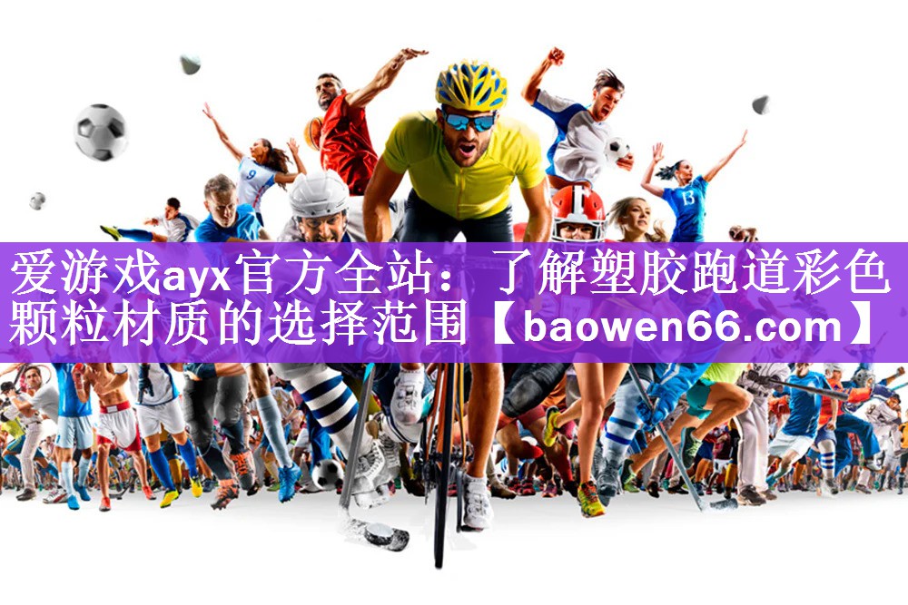 爱游戏ayx官方全站：了解塑胶跑道彩色颗粒材质的选择范围