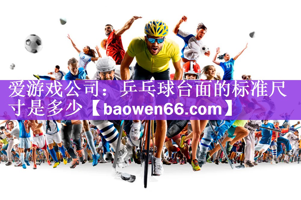 爱游戏公司：乒乓球台面的标准尺寸是多少