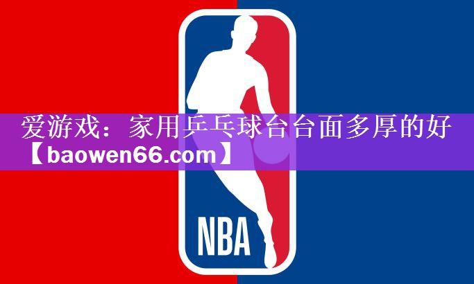 爱游戏：家用乒乓球台台面多厚的好