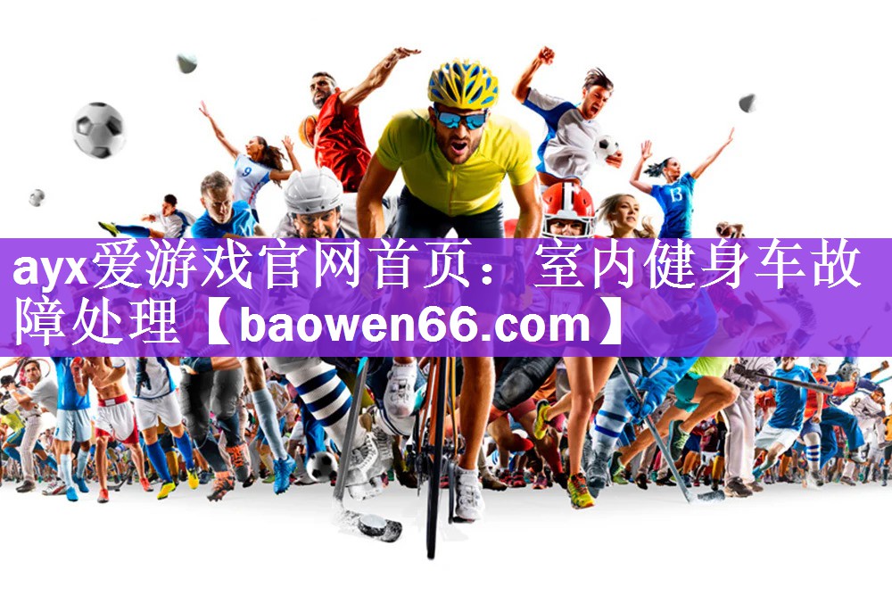 <strong>ayx爱游戏官网首页：室内健身车故障处理</strong>