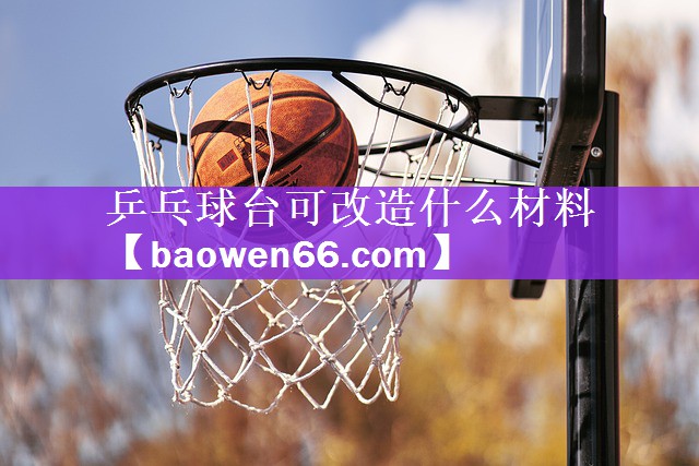 <strong>乒乓球台可改造什么材料</strong>