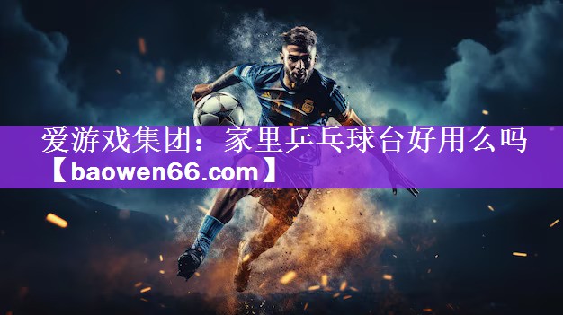 <strong>爱游戏集团：家里乒乓球台好用么吗</strong>