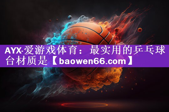 <strong>AYX·爱游戏体育：最实用的乒乓球台材质是</strong>