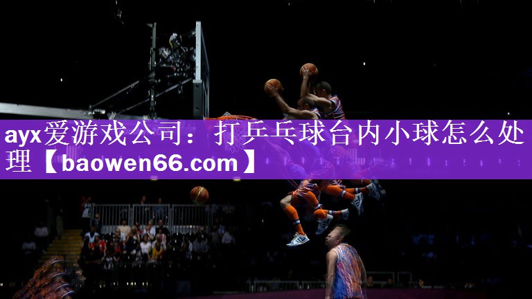 ayx爱游戏公司：打乒乓球台内小球怎么处理