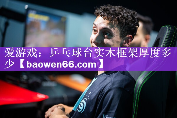 爱游戏：乒乓球台实木框架厚度多少