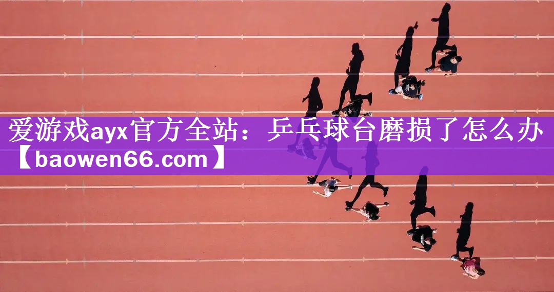 <strong>爱游戏ayx官方全站：乒乓球台磨损了怎么办</strong>