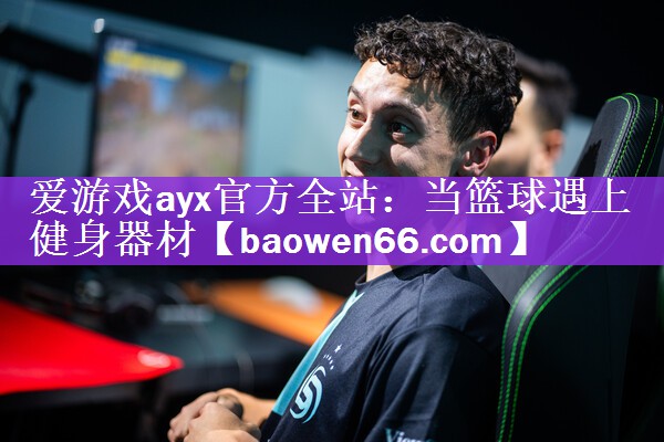 爱游戏ayx官方全站：当篮球遇上健身器材