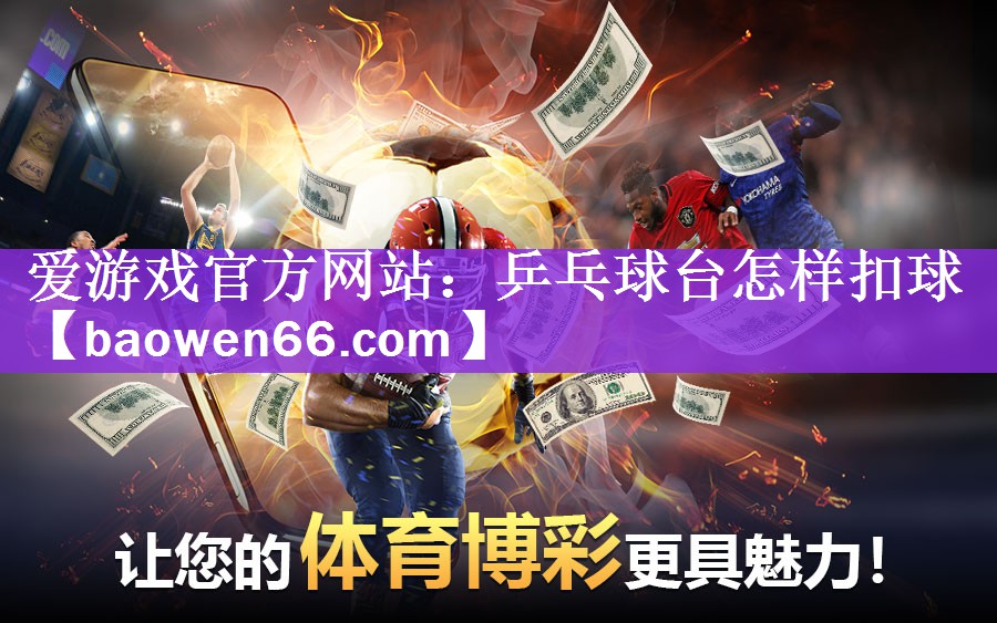 爱游戏官方网站：乒乓球台怎样扣球