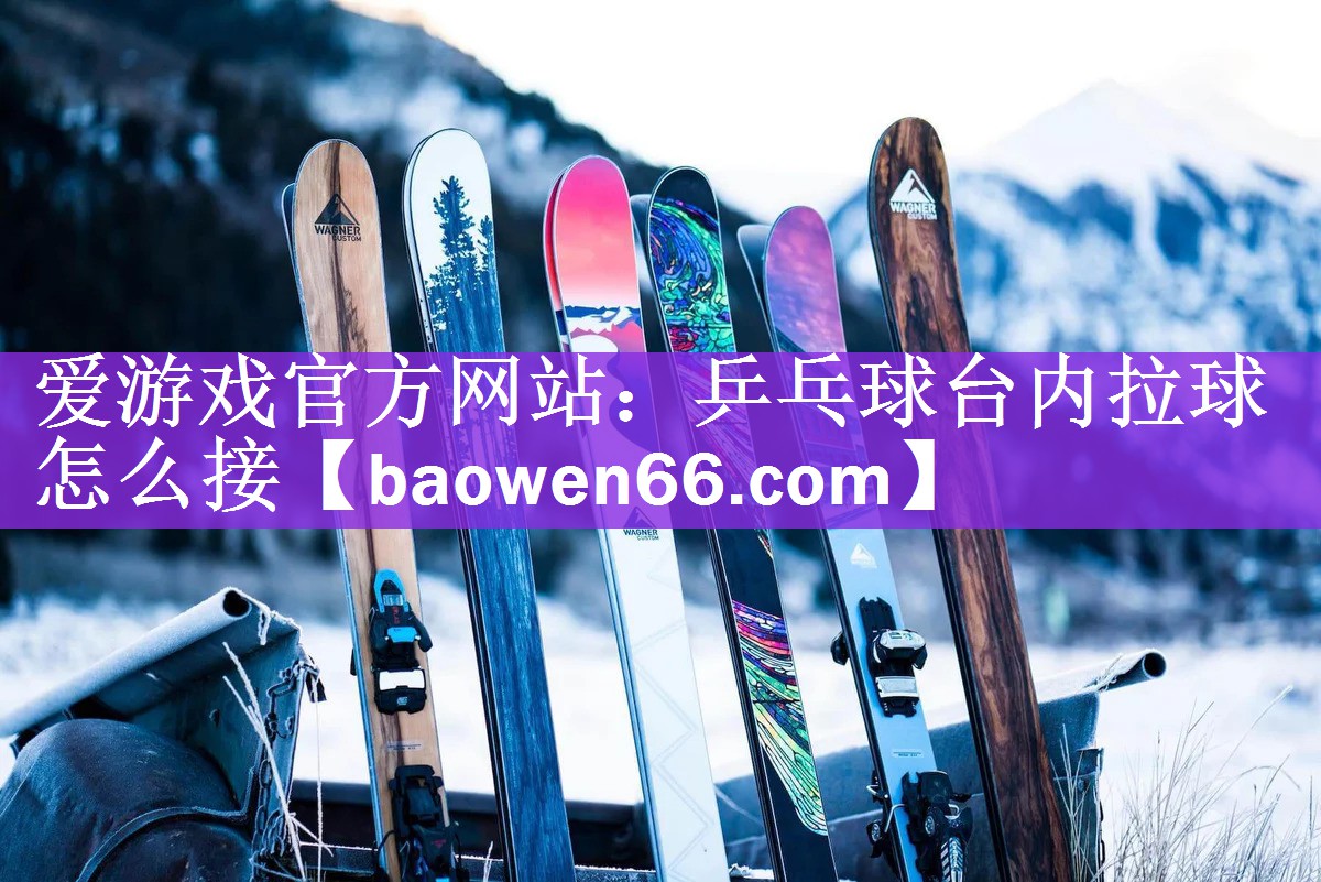 爱游戏官方网站：乒乓球台内拉球怎么接