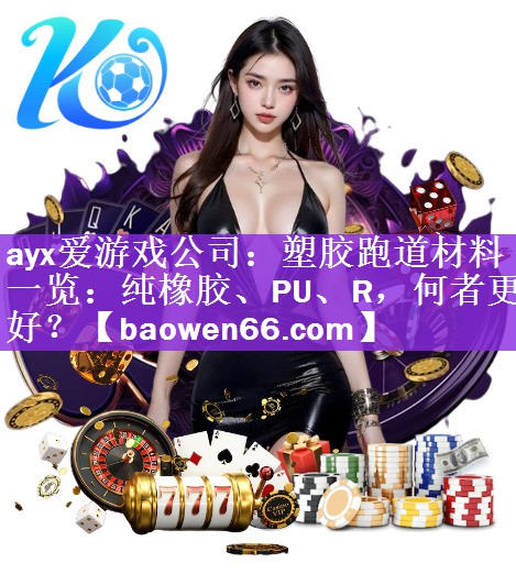 ayx爱游戏公司：塑胶跑道材料一览：纯橡胶、PU、R，何者更好？