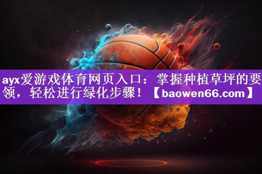 ayx爱游戏体育网页入口：掌握种植草坪的要领，轻松进行绿化步骤！