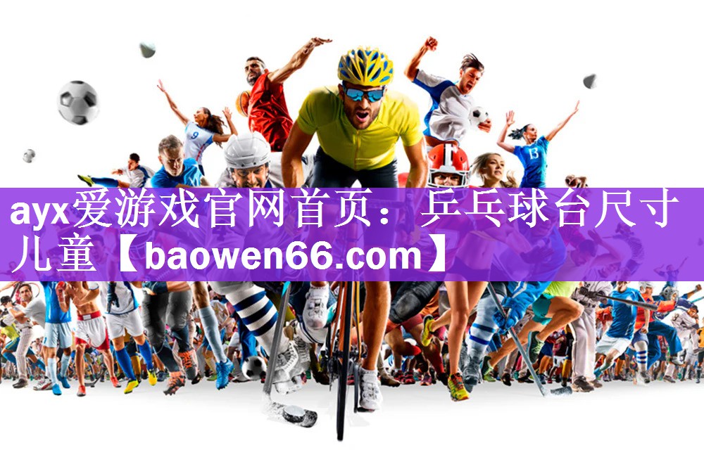 <strong>ayx爱游戏官网首页：乒乓球台尺寸儿童</strong>