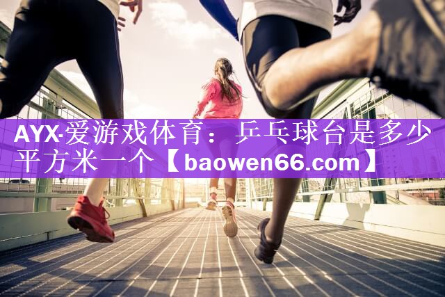 AYX·爱游戏体育：乒乓球台是多少平方米一个