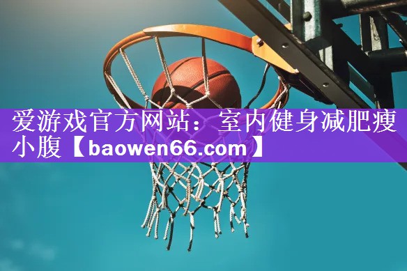 爱游戏官方网站：室内健身减肥瘦小腹